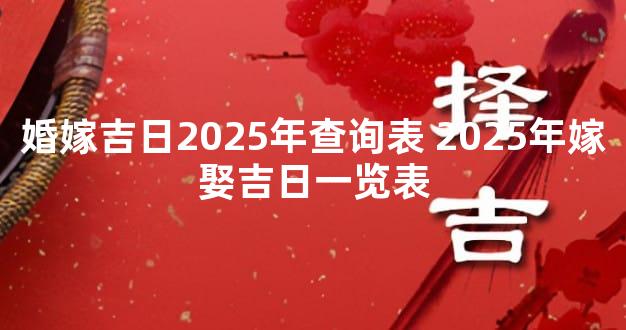 婚嫁吉日2025年查询表 2025年嫁娶吉日一览表